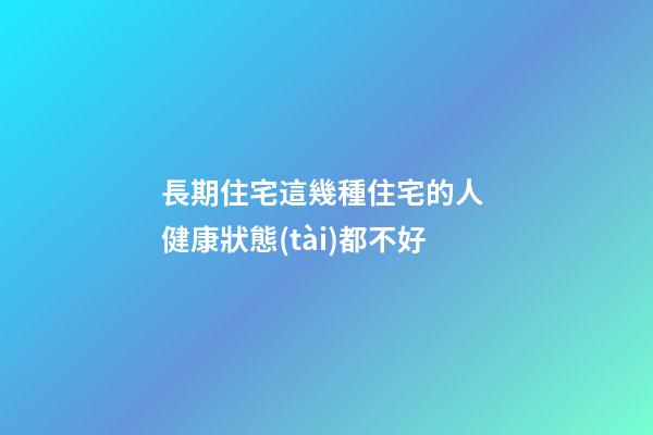 長期住宅這幾種住宅的人 健康狀態(tài)都不好